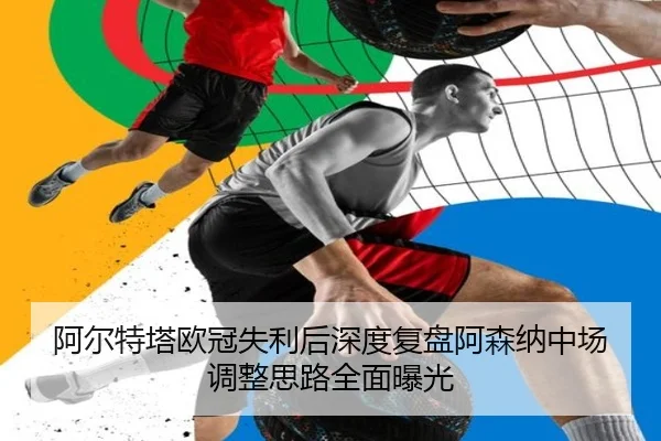 阿尔特塔欧冠失利后深度复盘阿森纳中场调整思路全面曝光